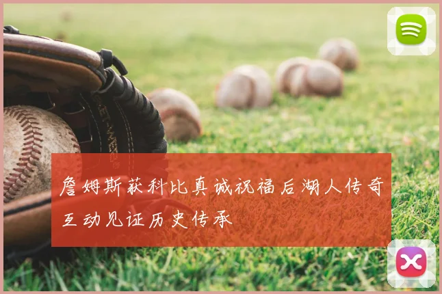 詹姆斯获科比真诚祝福后湖人传奇互动见证历史传承