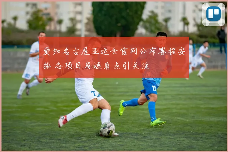 爱知名古屋亚运会官网公布赛程安排 各项目角逐看点引关注