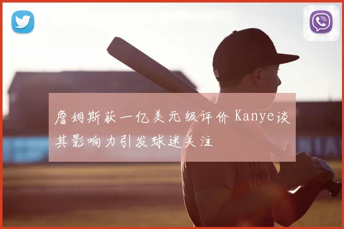 詹姆斯获一亿美元级评价 Kanye谈其影响力引发球迷关注