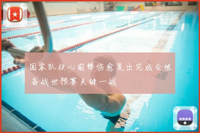 国家队核心前锋伤愈复出完成合练 备战世预赛关键一战