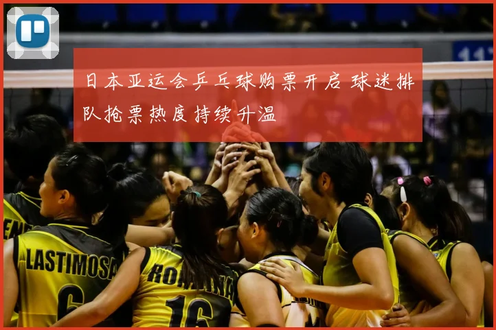 日本亚运会乒乓球购票开启 球迷排队抢票热度持续升温