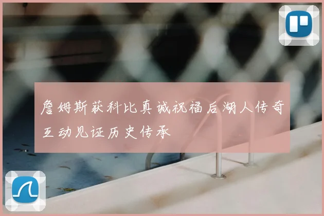 詹姆斯获科比真诚祝福后湖人传奇互动见证历史传承