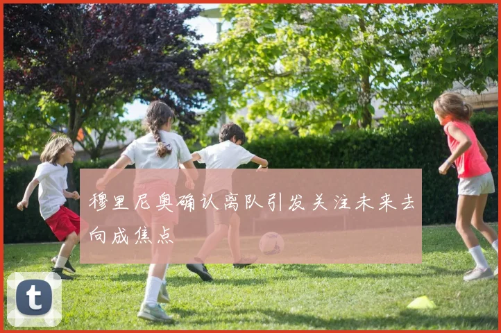 穆里尼奥确认离队引发关注未来去向成焦点