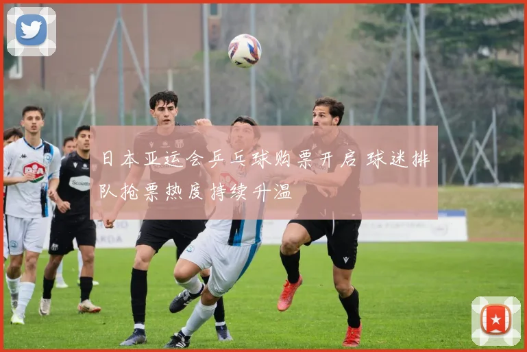 日本亚运会乒乓球购票开启 球迷排队抢票热度持续升温