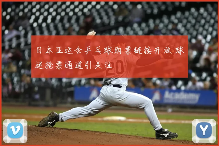 日本亚运会乒乓球购票链接开放 球迷抢票通道引关注