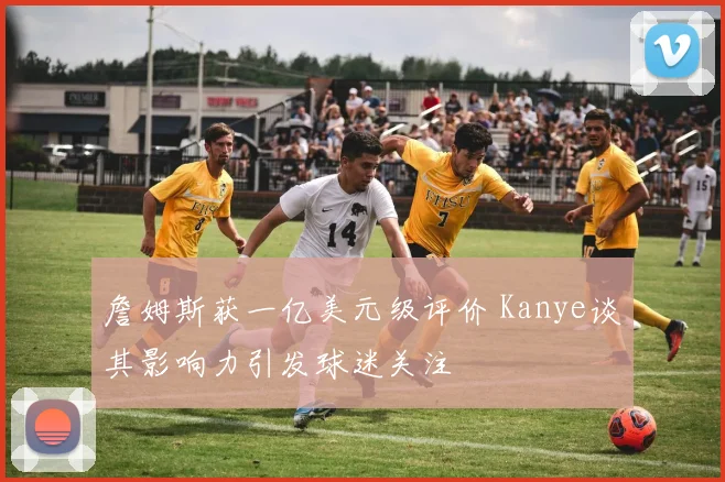 詹姆斯获一亿美元级评价 Kanye谈其影响力引发球迷关注