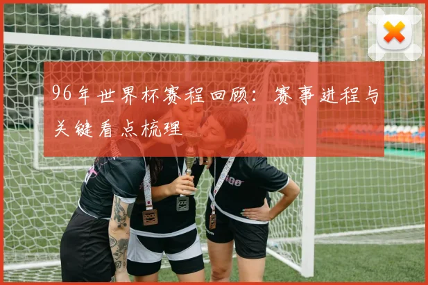 96年世界杯赛程回顾：赛事进程与关键看点梳理