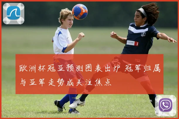 欧洲杯冠亚预测图表出炉 冠军归属与亚军走势成关注焦点