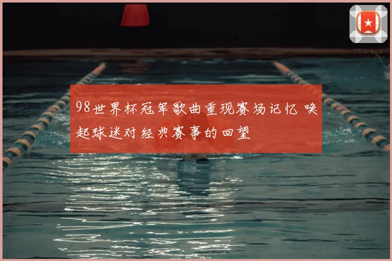 98世界杯冠军歌曲重现赛场记忆 唤起球迷对经典赛事的回望