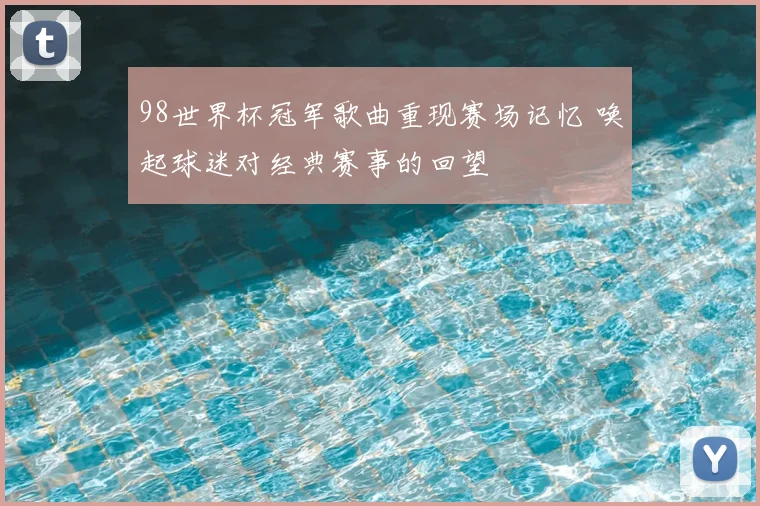 98世界杯冠军歌曲重现赛场记忆 唤起球迷对经典赛事的回望