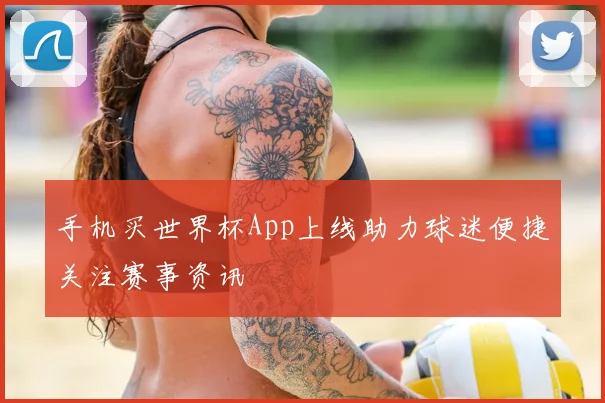 手机买世界杯App上线助力球迷便捷关注赛事资讯
