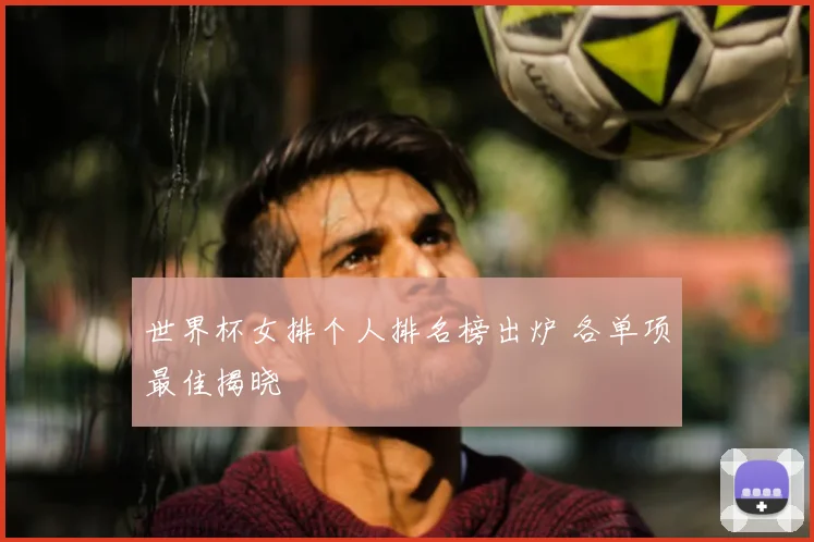 世界杯女排个人排名榜出炉 各单项最佳揭晓