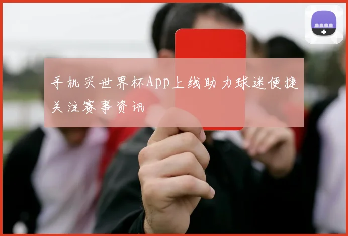 手机买世界杯App上线助力球迷便捷关注赛事资讯