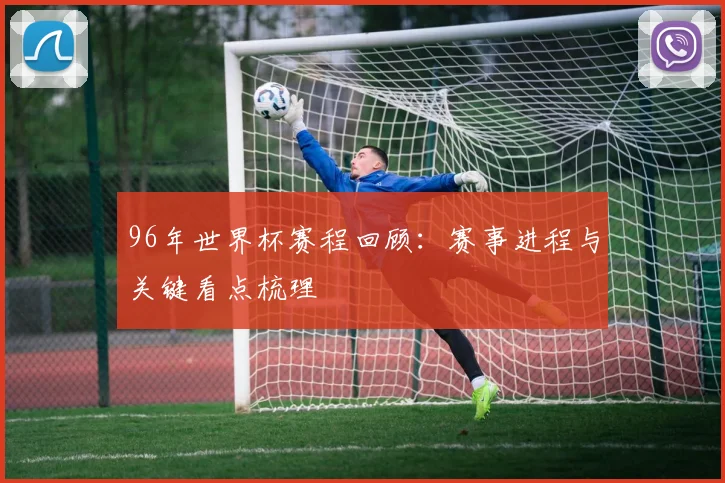 96年世界杯赛程回顾：赛事进程与关键看点梳理