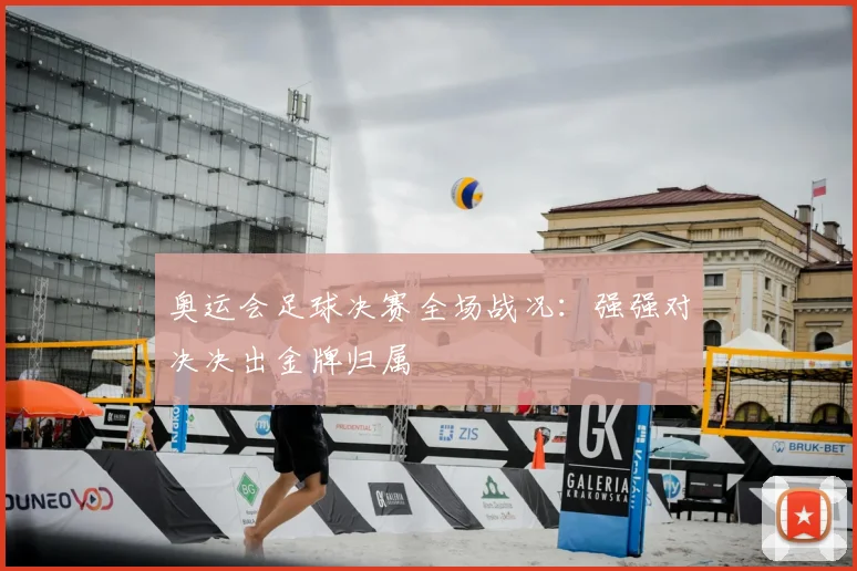 奥运会足球决赛全场战况：强强对决决出金牌归属